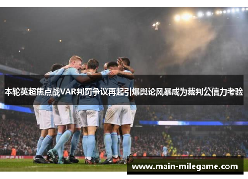 本轮英超焦点战VAR判罚争议再起引爆舆论风暴成为裁判公信力考验