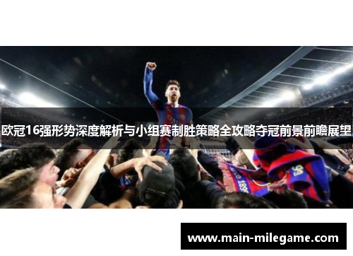 欧冠16强形势深度解析与小组赛制胜策略全攻略夺冠前景前瞻展望