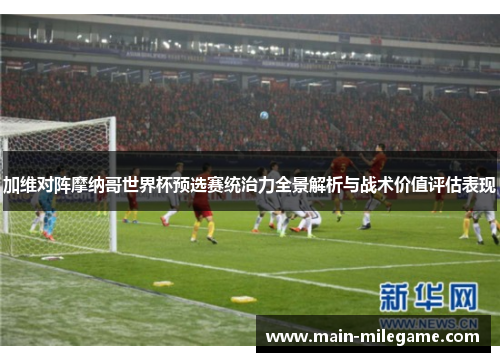 加维对阵摩纳哥世界杯预选赛统治力全景解析与战术价值评估表现