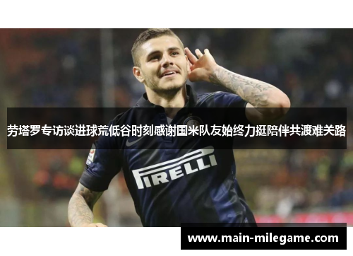 劳塔罗专访谈进球荒低谷时刻感谢国米队友始终力挺陪伴共渡难关路