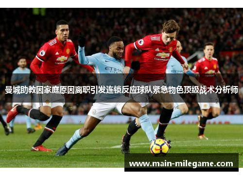 曼城助教因家庭原因离职引发连锁反应球队紧急物色顶级战术分析师
