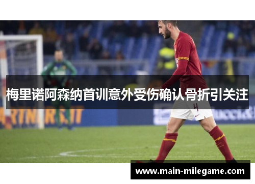 梅里诺阿森纳首训意外受伤确认骨折引关注