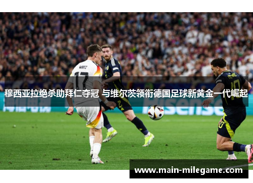 穆西亚拉绝杀助拜仁夺冠 与维尔茨领衔德国足球新黄金一代崛起