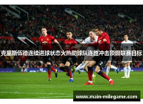 克里斯伍德连续进球状态火热助球队连胜冲击顶级联赛目标