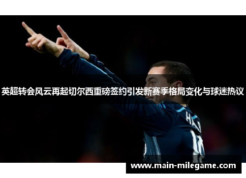 英超转会风云再起切尔西重磅签约引发新赛季格局变化与球迷热议 英超转会风云再起切尔西重磅签约引发新赛季格局变化与球迷热议